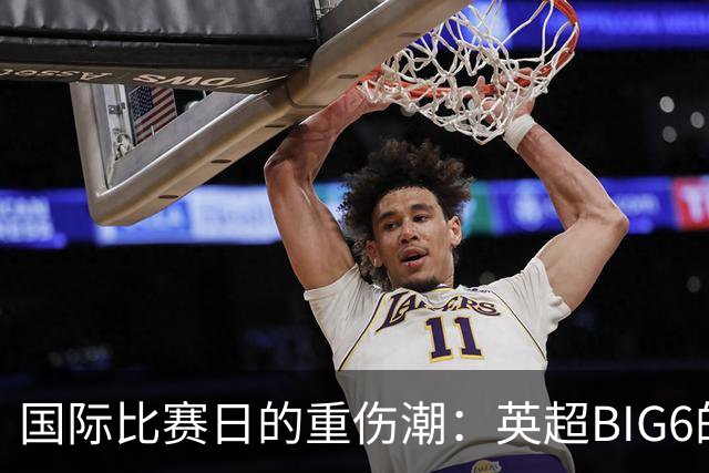 国际比赛日的重伤潮：英超BIG6的痛苦与欢笑